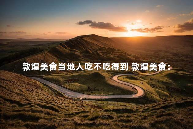敦煌美食当地人吃不吃得到 敦煌美食：当地居民爱不释口